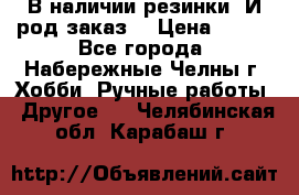 В наличии резинки. И род заказ. › Цена ­ 100 - Все города, Набережные Челны г. Хобби. Ручные работы » Другое   . Челябинская обл.,Карабаш г.